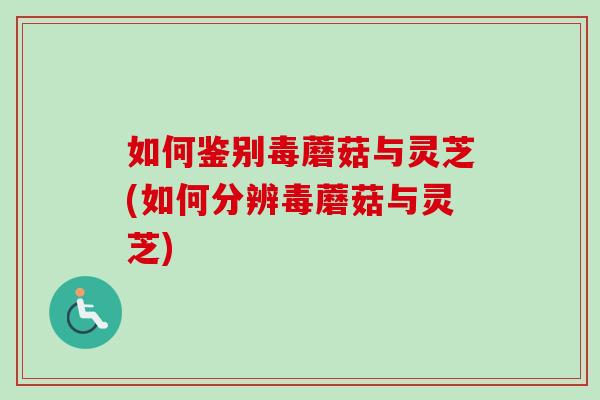 如何鉴别毒蘑菇与灵芝(如何分辨毒蘑菇与灵芝) 如何鉴别毒蘑菇与灵芝(如何分辨毒蘑菇与灵芝)