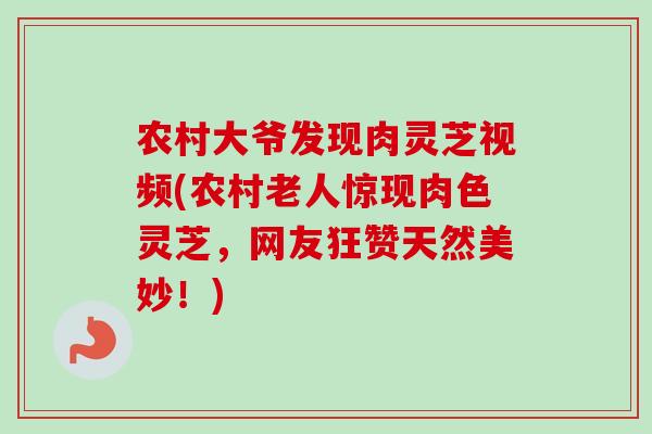 农村大爷发现肉灵芝视频(农村老人惊现肉色灵芝,网友狂赞天然美妙!) 农村大爷发现肉灵芝视频(农村老人惊现肉色灵芝,网友狂赞天然美妙!)