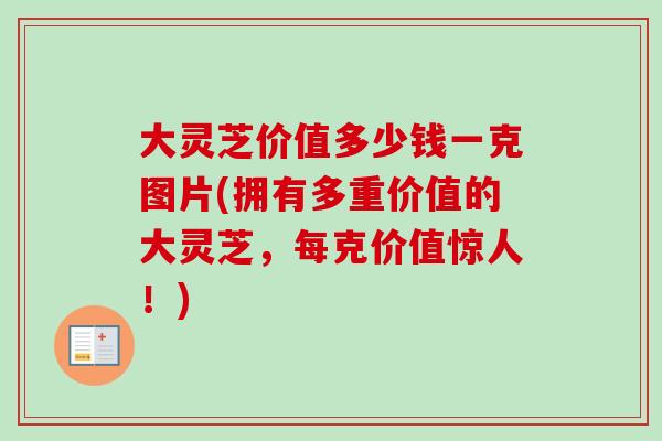大灵芝价值多少钱一克图片(拥有多重价值的大灵芝，每克价值惊人！)