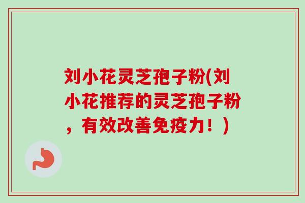 刘小花灵芝孢子粉(刘小花推荐的灵芝孢子粉,有效改善免疫力!) 刘小花灵芝孢子粉(刘小花推荐的灵芝孢子粉,有效改善免疫力!)