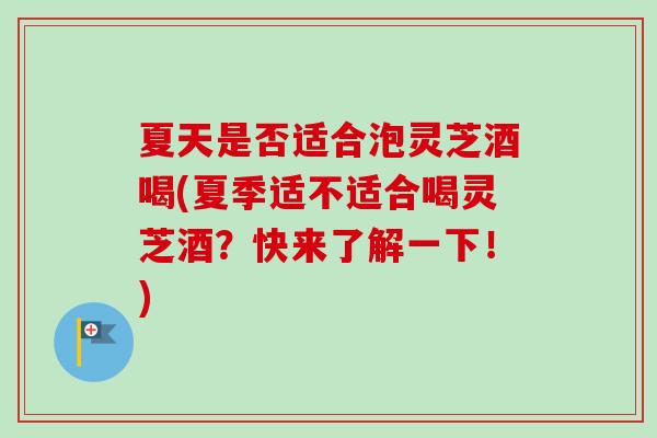夏天是否适合泡灵芝酒喝(夏季适不适合喝灵芝酒?快来了解一下!) 夏天是否适合泡灵芝酒喝(夏季适不适合喝灵芝酒?快来了解一下!)