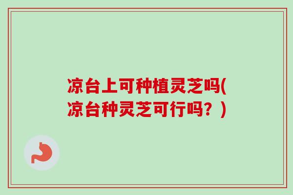 凉台上可种植灵芝吗(凉台种灵芝可行吗?) 凉台上可种植灵芝吗(凉台种灵芝可行吗?)