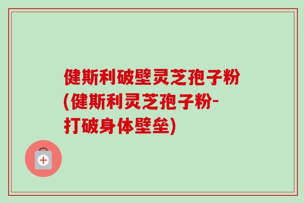 健斯利破壁灵芝孢子粉(健斯利灵芝孢子粉-打破身体壁垒) 健斯利破壁灵芝孢子粉(健斯利灵芝孢子粉-打破身体壁垒)