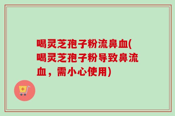 喝灵芝孢子粉流鼻(喝灵芝孢子粉导致鼻流，需小心使用)