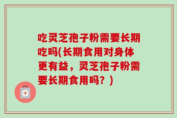 吃灵芝孢子粉需要长期吃吗(长期食用对身体更有益,灵芝孢子粉需要长期食用吗?) 吃灵芝孢子粉需要长期吃吗(长期食用对身体更有益,灵芝孢子粉需要长期食用吗?)