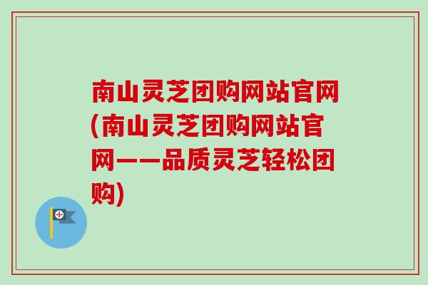 南山灵芝团购网站官网(南山灵芝团购网站官网——品质灵芝轻松团购) 南山灵芝团购网站官网(南山灵芝团购网站官网——品质灵芝轻松团购)