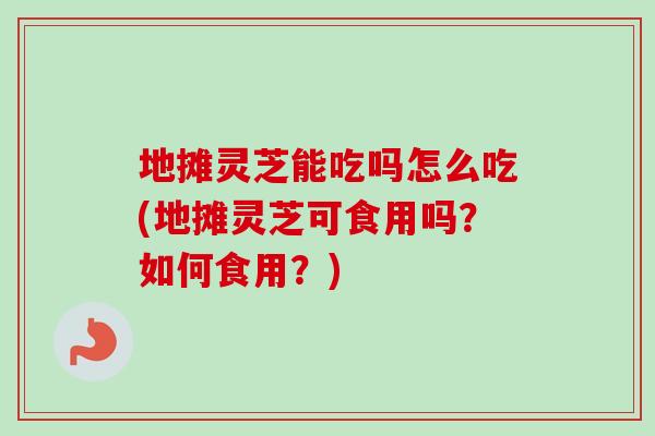 地摊灵芝能吃吗怎么吃(地摊灵芝可食用吗?如何食用?) 地摊灵芝能吃吗怎么吃(地摊灵芝可食用吗?如何食用?)
