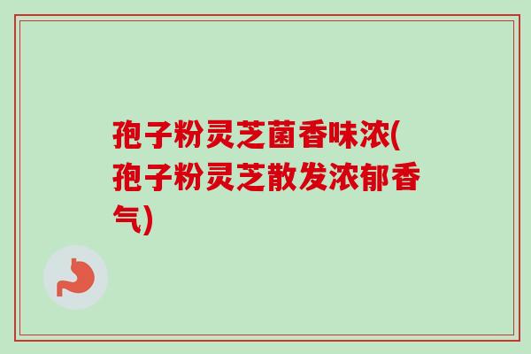 孢子粉灵芝菌香味浓(孢子粉灵芝散发浓郁香气)
