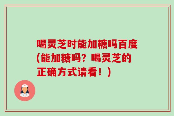 喝灵芝时能加糖吗百度(能加糖吗?喝灵芝的正确方式请看!) 喝灵芝时能加糖吗百度(能加糖吗?喝灵芝的正确方式请看!)