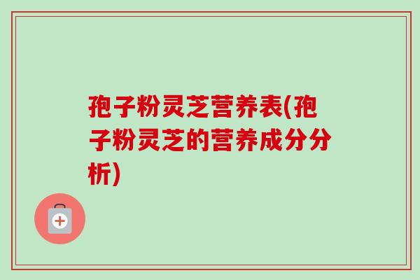 孢子粉灵芝营养表(孢子粉灵芝的营养成分分析) 孢子粉灵芝营养表(孢子粉灵芝的营养成分分析)