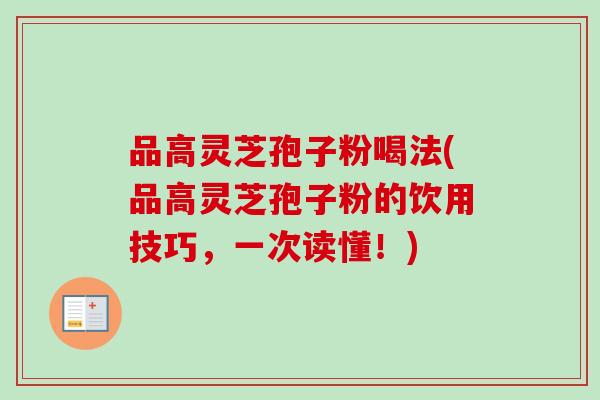 品高灵芝孢子粉喝法(品高灵芝孢子粉的饮用技巧,一次读懂!) 品高灵芝孢子粉喝法(品高灵芝孢子粉的饮用技巧,一次读懂!)