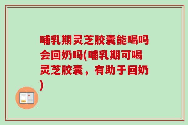 哺乳期灵芝胶囊能喝吗会回奶吗(哺乳期可喝灵芝胶囊，有助于回奶)