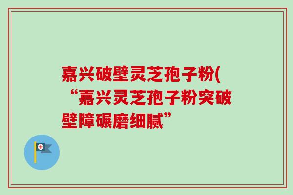 嘉兴破壁灵芝孢子粉(“嘉兴灵芝孢子粉突破壁障碾磨细腻”