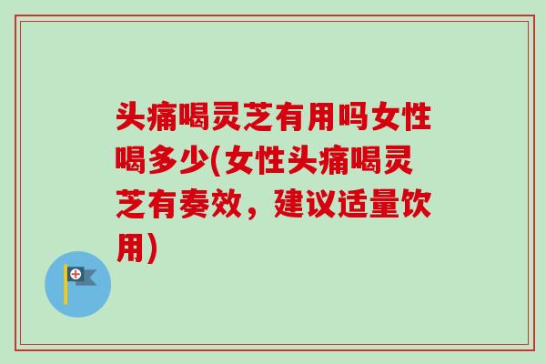 头痛喝灵芝有用吗女性喝多少(女性头痛喝灵芝有奏效，建议适量饮用)