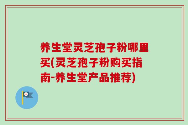 养生堂灵芝孢子粉哪里买(灵芝孢子粉购买指南-养生堂产品推荐) 养生堂灵芝孢子粉哪里买(灵芝孢子粉购买指南-养生堂产品推荐)