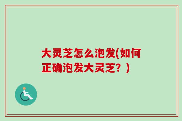 大灵芝怎么泡发(如何正确泡发大灵芝?) 大灵芝怎么泡发(如何正确泡发大灵芝?)