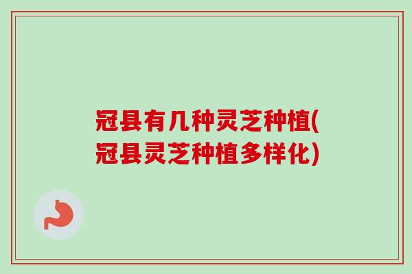 冠县有几种灵芝种植(冠县灵芝种植多样化)