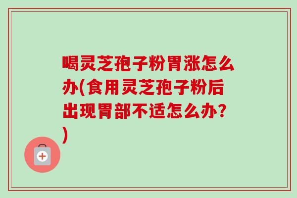 喝灵芝孢子粉胃涨怎么办(食用灵芝孢子粉后出现胃部不适怎么办?) 喝灵芝孢子粉胃涨怎么办(食用灵芝孢子粉后出现胃部不适怎么办?)