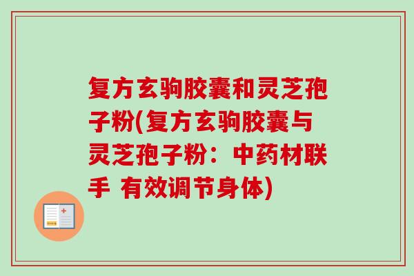 复方玄驹胶囊和灵芝孢子粉(复方玄驹胶囊与灵芝孢子粉:材联手 有效调节身体) 复方玄驹胶囊和灵芝孢子粉(复方玄驹胶囊与灵芝孢子粉:材联手 有效调节身体)