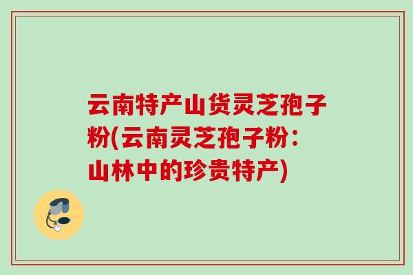 云南特产山货灵芝孢子粉(云南灵芝孢子粉：山林中的珍贵特产)