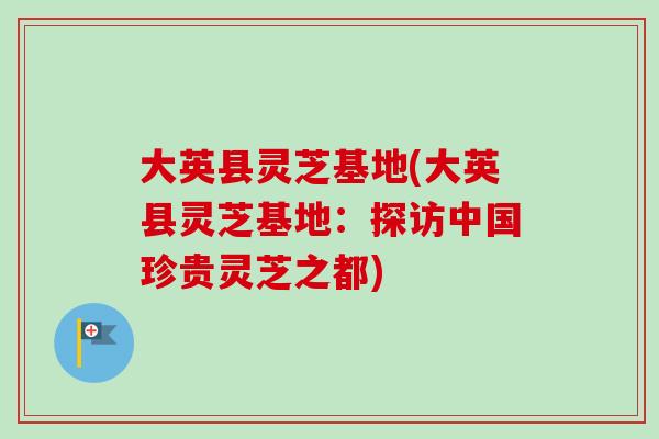 大英县灵芝基地(大英县灵芝基地:探访中国珍贵灵芝之都) 大英县灵芝基地(大英县灵芝基地:探访中国珍贵灵芝之都)