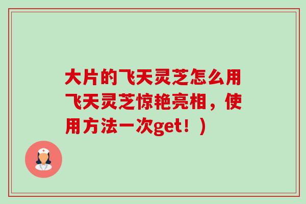 大片的飞天灵芝怎么用飞天灵芝惊艳亮相，使用方法一次get！)