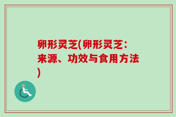 卵形灵芝(卵形灵芝:来源、功效与食用方法) 卵形灵芝(卵形灵芝:来源、功效与食用方法)