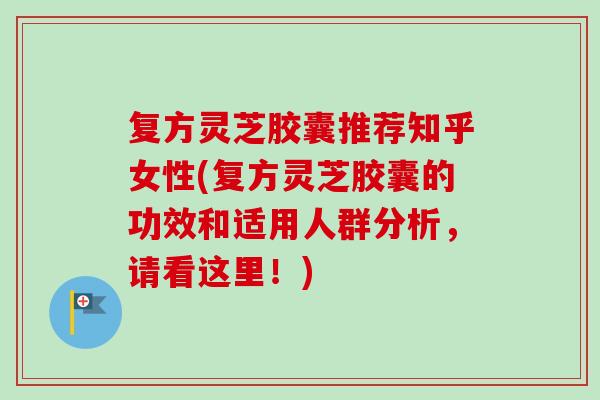 复方灵芝胶囊推荐知乎女性(复方灵芝胶囊的功效和适用人群分析,请看这里!) 复方灵芝胶囊推荐知乎女性(复方灵芝胶囊的功效和适用人群分析,请看这里!)