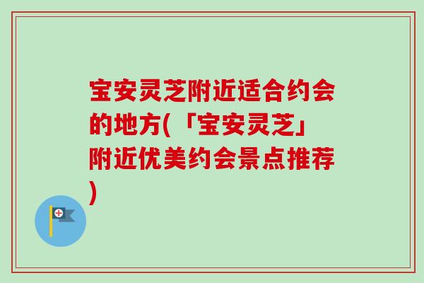宝安灵芝附近适合约会的地方(「宝安灵芝」附近优美约会景点推荐) 宝安灵芝附近适合约会的地方(「宝安灵芝」附近优美约会景点推荐)