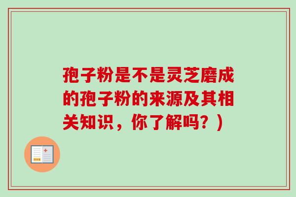 孢子粉是不是灵芝磨成的孢子粉的来源及其相关知识,你了解吗?) 孢子粉是不是灵芝磨成的孢子粉的来源及其相关知识,你了解吗?)