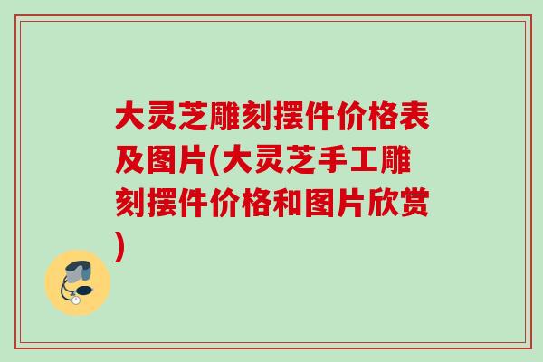 大灵芝雕刻摆件价格表及图片(大灵芝手工雕刻摆件价格和图片欣赏)