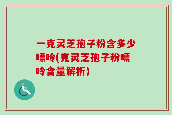 一克灵芝孢子粉含多少嘌呤(克灵芝孢子粉嘌呤含量解析) 一克灵芝孢子粉含多少嘌呤(克灵芝孢子粉嘌呤含量解析)