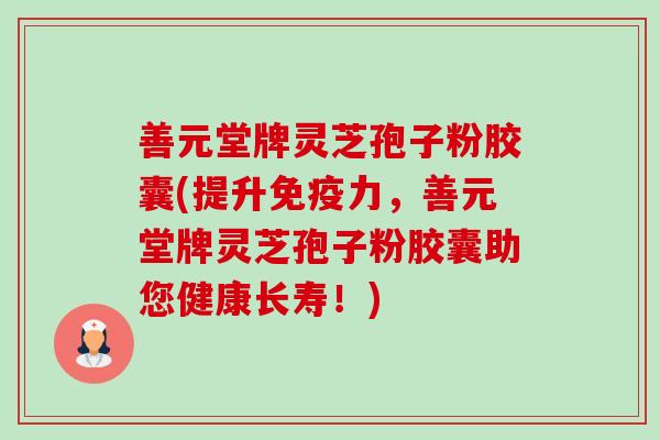 善元堂牌灵芝孢子粉胶囊(提升免疫力，善元堂牌灵芝孢子粉胶囊助您健康长寿！)