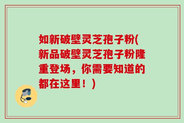 如新破壁灵芝孢子粉(新品破壁灵芝孢子粉隆重登场,你需要知道的都在这里!) 如新破壁灵芝孢子粉(新品破壁灵芝孢子粉隆重登场,你需要知道的都在这里!)