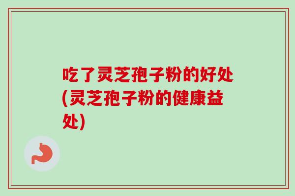 吃了灵芝孢子粉的好处(灵芝孢子粉的健康益处) 吃了灵芝孢子粉的好处(灵芝孢子粉的健康益处)