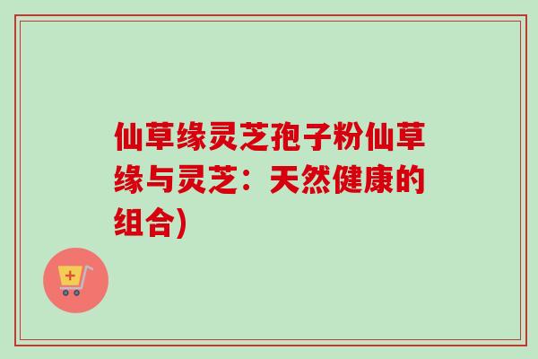 仙草缘灵芝孢子粉仙草缘与灵芝：天然健康的组合)