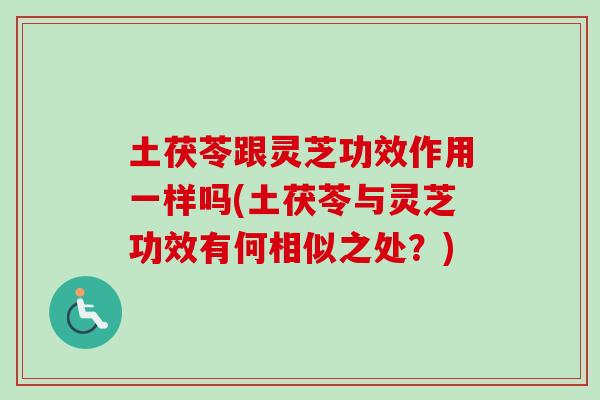 土茯苓跟灵芝功效作用一样吗(土茯苓与灵芝功效有何相似之处?) 土茯苓跟灵芝功效作用一样吗(土茯苓与灵芝功效有何相似之处?)