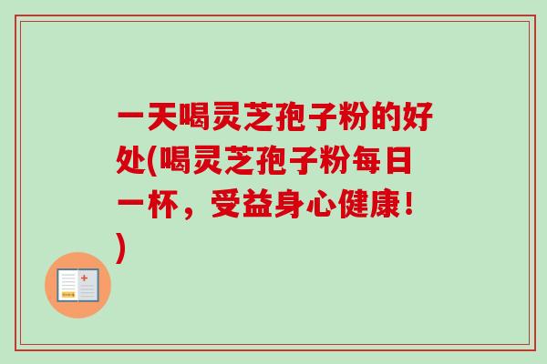 一天喝灵芝孢子粉的好处(喝灵芝孢子粉每日一杯,受益身心健康!) 一天喝灵芝孢子粉的好处(喝灵芝孢子粉每日一杯,受益身心健康!)