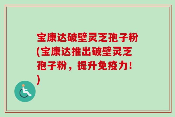 宝康达破壁灵芝孢子粉(宝康达推出破壁灵芝孢子粉,提升免疫力!) 宝康达破壁灵芝孢子粉(宝康达推出破壁灵芝孢子粉,提升免疫力!)