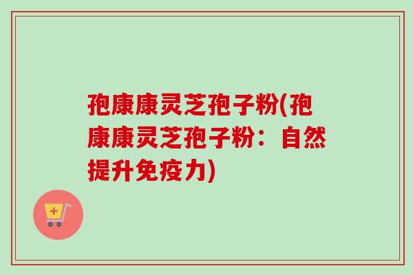 孢康康灵芝孢子粉(孢康康灵芝孢子粉：自然提升免疫力)
