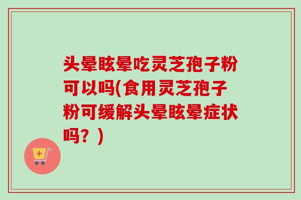 头晕眩晕吃灵芝孢子粉可以吗(食用灵芝孢子粉可缓解头晕眩晕症状吗？)