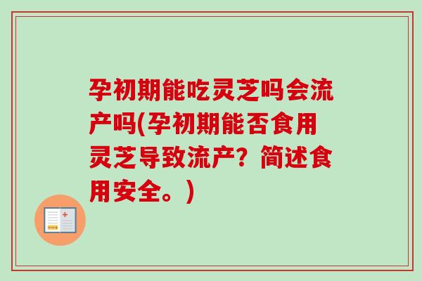 孕初期能吃灵芝吗会流产吗(孕初期能否食用灵芝导致流产?简述食用安全。) 孕初期能吃灵芝吗会流产吗(孕初期能否食用灵芝导致流产?简述食用安全。)