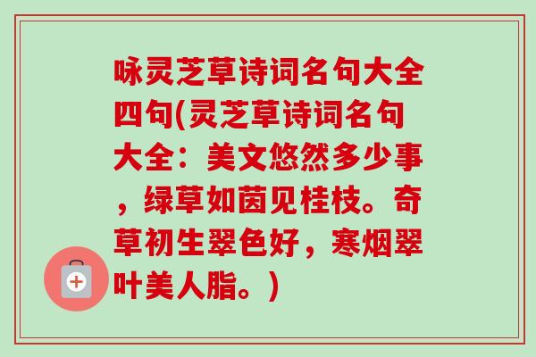 咏灵芝草诗词名句大全四句(灵芝草诗词名句大全:美文悠然多少事,绿草如茵见桂枝。奇草初生翠色好,寒烟翠叶美人脂。) 咏灵芝草诗词名句大全四句(灵芝草诗词名句大全:美文悠然多少事,绿草如茵见桂枝。奇草初生翠色好,寒烟翠叶美人脂。)