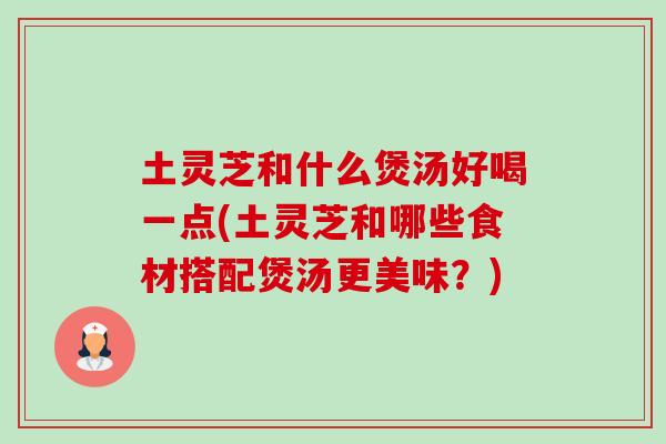 土灵芝和什么煲汤好喝一点(土灵芝和哪些食材搭配煲汤更美味?) 土灵芝和什么煲汤好喝一点(土灵芝和哪些食材搭配煲汤更美味?)