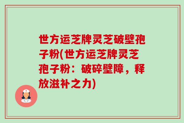 世方运芝牌灵芝破壁孢子粉(世方运芝牌灵芝孢子粉:破碎壁障,释放滋补之力) 世方运芝牌灵芝破壁孢子粉(世方运芝牌灵芝孢子粉:破碎壁障,释放滋补之力)