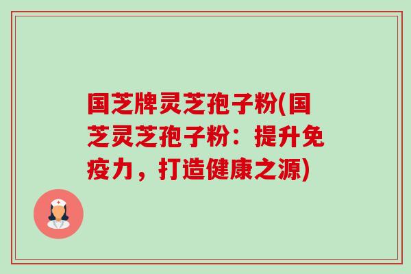 国芝牌灵芝孢子粉(国芝灵芝孢子粉：提升免疫力，打造健康之源)