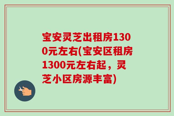 宝安灵芝出租房1300元左右(宝安区租房1300元左右起，灵芝小区房源丰富)