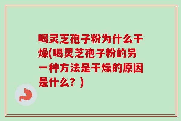 喝灵芝孢子粉为什么干燥(喝灵芝孢子粉的另一种方法是干燥的原因是什么?) 喝灵芝孢子粉为什么干燥(喝灵芝孢子粉的另一种方法是干燥的原因是什么?)