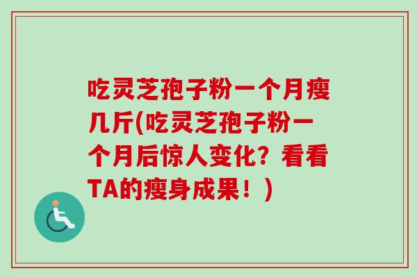吃灵芝孢子粉一个月瘦几斤(吃灵芝孢子粉一个月后惊人变化?看看TA的瘦身成果!) 吃灵芝孢子粉一个月瘦几斤(吃灵芝孢子粉一个月后惊人变化?看看TA的瘦身成果!)