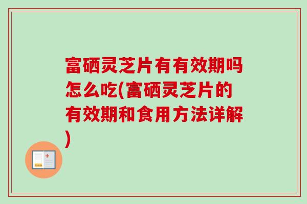 富硒灵芝片有有效期吗怎么吃(富硒灵芝片的有效期和食用方法详解) 富硒灵芝片有有效期吗怎么吃(富硒灵芝片的有效期和食用方法详解)